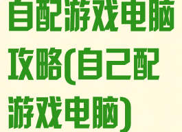 自配游戏电脑攻略(自己配游戏电脑)