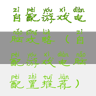 自配游戏电脑攻略(自配游戏电脑配置推荐)