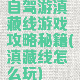 自驾游滇藏线游戏攻略秘籍(滇藏线怎么玩)