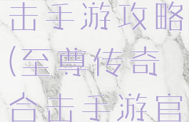 至尊传奇合击手游攻略(至尊传奇合击手游官网)