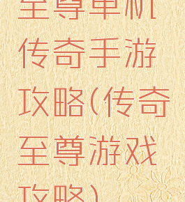 至尊单机传奇手游攻略(传奇至尊游戏攻略)