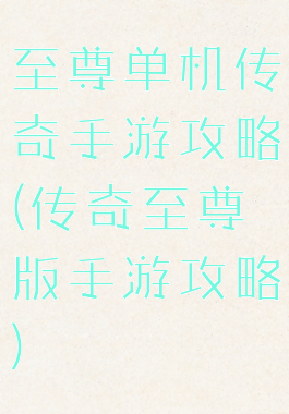 至尊单机传奇手游攻略(传奇至尊版手游攻略)