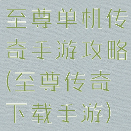 至尊单机传奇手游攻略(至尊传奇下载手游)