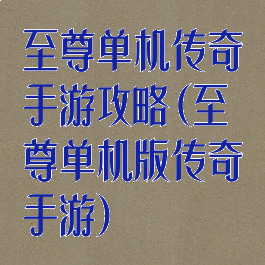 至尊单机传奇手游攻略(至尊单机版传奇手游)