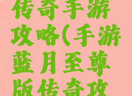 至尊蓝月传奇手游攻略(手游蓝月至尊版传奇攻略)