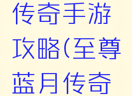 至尊蓝月传奇手游攻略(至尊蓝月传奇游戏)
