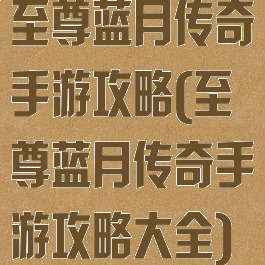 至尊蓝月传奇手游攻略(至尊蓝月传奇手游攻略大全)