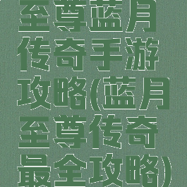 至尊蓝月传奇手游攻略(蓝月至尊传奇最全攻略)