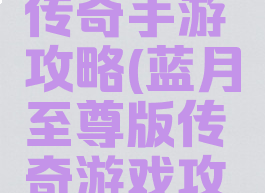 至尊蓝月传奇手游攻略(蓝月至尊版传奇游戏攻略)