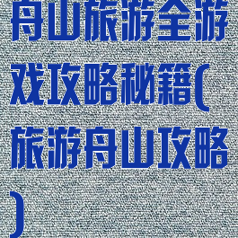 舟山旅游全游戏攻略秘籍(旅游舟山攻略)