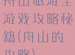 舟山旅游全游戏攻略秘籍(舟山的攻略)