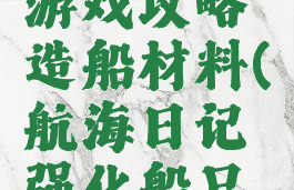 航海日记游戏攻略造船材料(航海日记强化船只材料)
