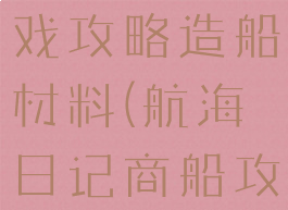 航海日记游戏攻略造船材料(航海日记商船攻略)
