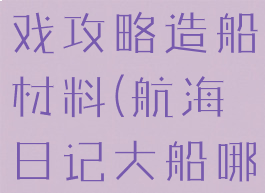 航海日记游戏攻略造船材料(航海日记大船哪里造)