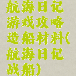 航海日记游戏攻略造船材料(航海日记战船)