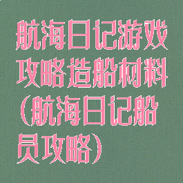 航海日记游戏攻略造船材料(航海日记船员攻略)