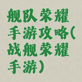 舰队荣耀手游攻略(战舰荣耀手游)