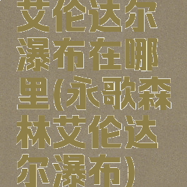 艾伦达尔瀑布在哪里(永歌森林艾伦达尔瀑布)