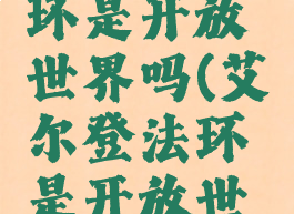艾尔登法环是开放世界吗(艾尔登法环是开放世界吗?)