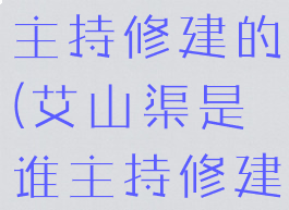 艾山渠是谁主持修建的(艾山渠是谁主持修建的)