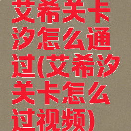 艾希关卡汐怎么通过(艾希汐关卡怎么过视频)