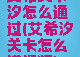 艾希关卡汐怎么通过(艾希汐关卡怎么进视频)