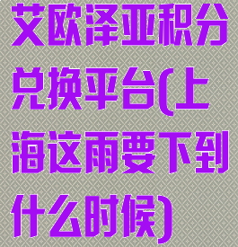 艾欧泽亚积分兑换平台(上海这雨要下到什么时候)