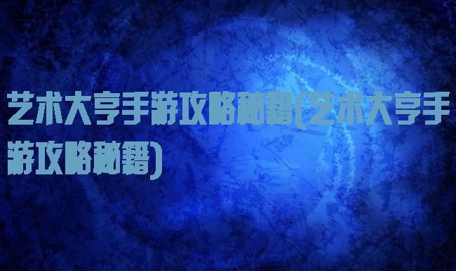 艺术大亨手游攻略秘籍(艺术大亨手游攻略秘籍)