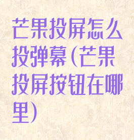 芒果投屏怎么投弹幕(芒果投屏按钮在哪里)