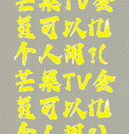 芒果TV会员可以几个人用?(芒果TV会员可以几个人用?)
