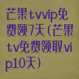 芒果tvvip免费领7天(芒果tv免费领取vip10天)