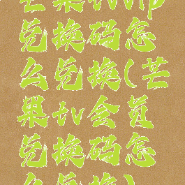 芒果tvvip兑换码怎么兑换(芒果tv会员兑换码怎么兑换)