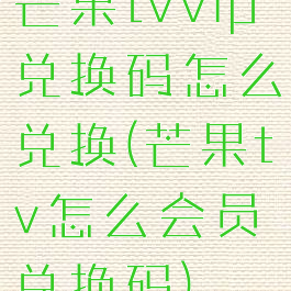 芒果tvvip兑换码怎么兑换(芒果tv怎么会员兑换码)