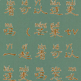 芒果tv一起看可以连麦吗(芒果tv一起看可以连麦吗怎么设置)