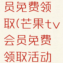 芒果tv会员免费领取(芒果tv会员免费领取活动最新)