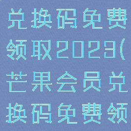 芒果tv会员兑换码免费领取2023(芒果会员兑换码免费领取2023)