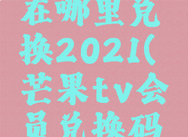 芒果tv会员兑换码在哪里兑换2021(芒果tv会员兑换码在哪里兑换2022)
