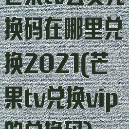 芒果tv会员兑换码在哪里兑换2021(芒果tv兑换vip的兑换码)