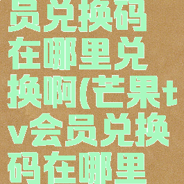 芒果tv会员兑换码在哪里兑换啊(芒果tv会员兑换码在哪里兑换2021)