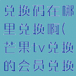 芒果tv会员兑换码在哪里兑换啊(芒果tv兑换的会员兑换码在哪)