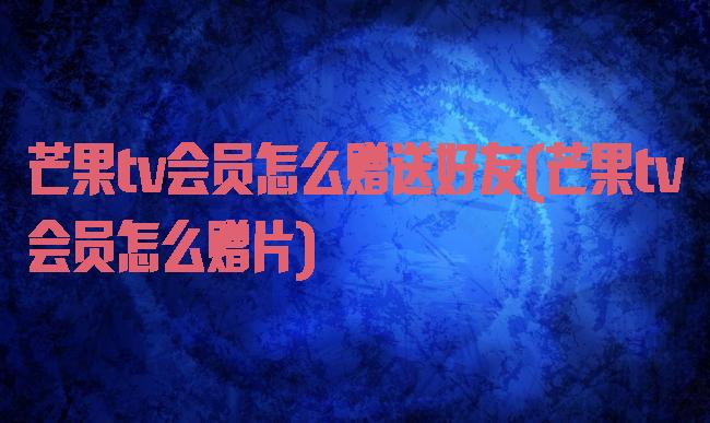 芒果tv会员怎么赠送好友(芒果tv会员怎么赠片)