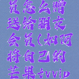 芒果tv会员怎么赠送给朋友会员(如何将自己的芒果tvvip送给别人)