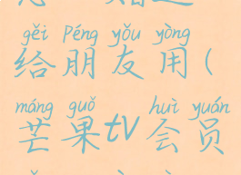 芒果tv会员怎么赠送给朋友用(芒果tv会员怎么赠送好友)