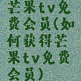 芒果tv免费会员(如何获得芒果tv免费会员)