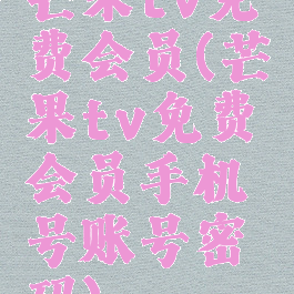 芒果tv免费会员(芒果tv免费会员手机号账号密码)