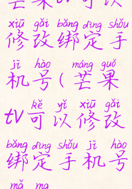 芒果tv可以修改绑定手机号(芒果tv可以修改绑定手机号码吗)