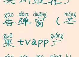 芒果tv如何关闭推荐广告弹窗(芒果tvapp广告怎么屏蔽)