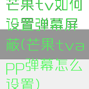 芒果tv如何设置弹幕屏蔽(芒果tvapp弹幕怎么设置)