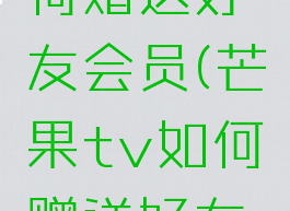 芒果tv如何赠送好友会员(芒果tv如何赠送好友会员账号)
