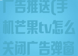 芒果tv怎么关广告推送(手机芒果tv怎么关闭广告弹窗)